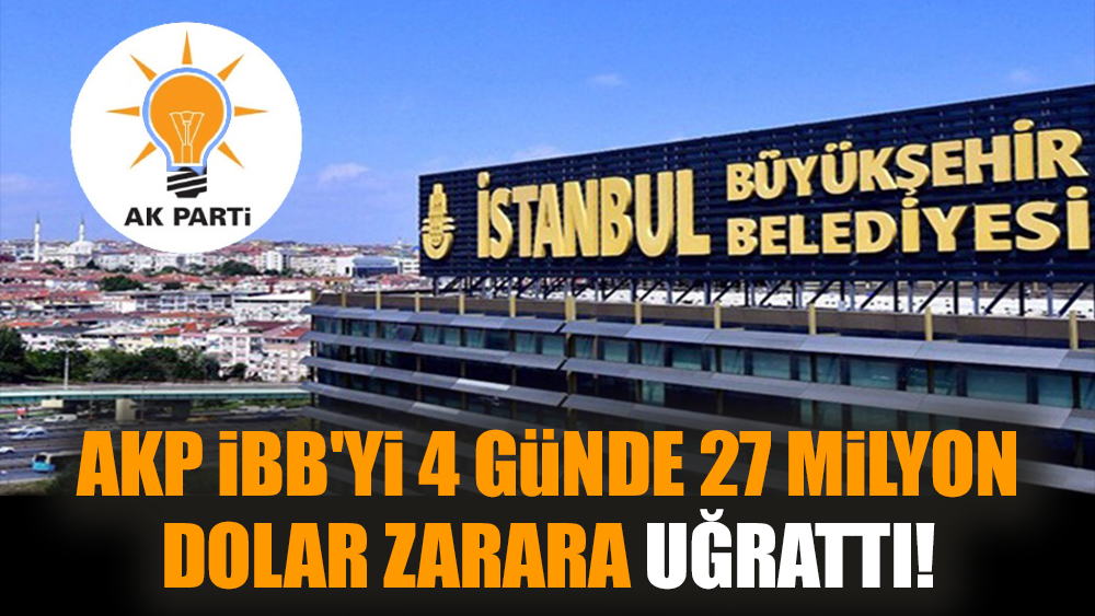 AKP İBB'yi 4 günde 27 Milyon Dolar zarara uğrattı!