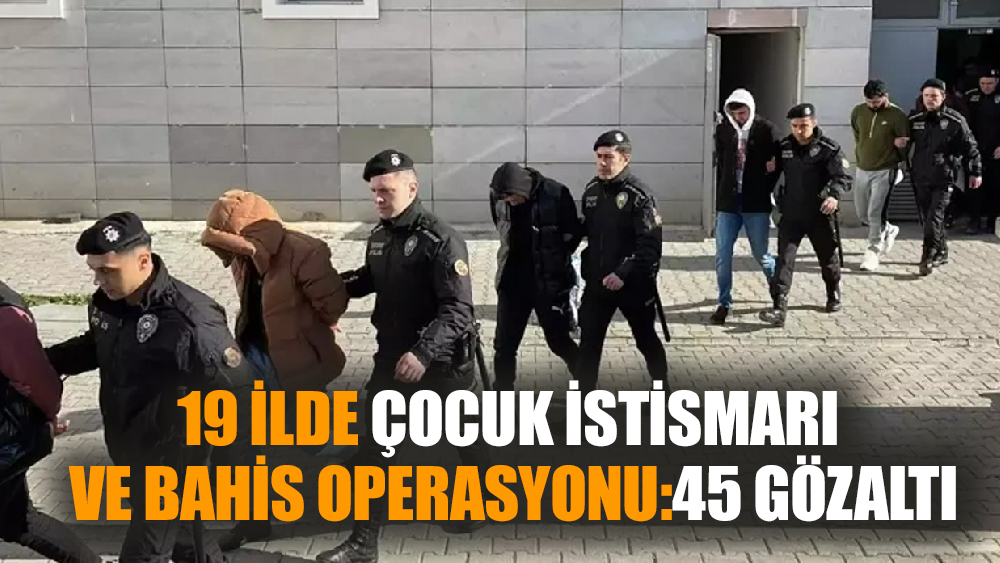 19 ilde çocuk istismarı ve bahis operasyonu:45 gözaltı