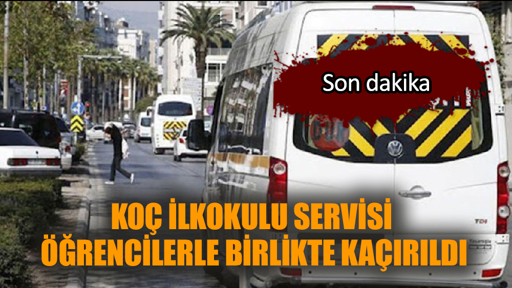 Koç ilkokulu servisi öğrencilerle birlikte kaçırıldı