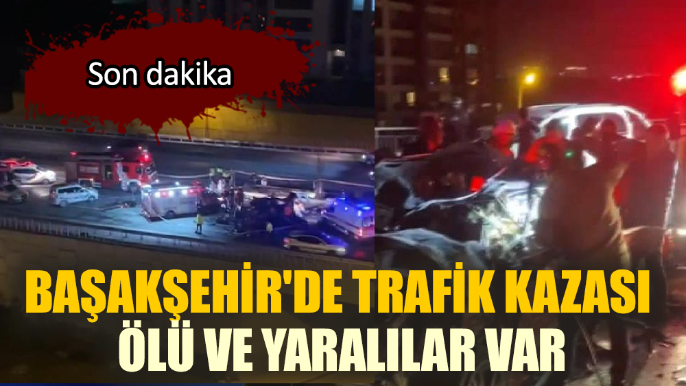 Başakşehir'de trafik kazası, ölü ve yaralılar var