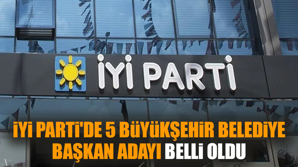 İYİ Parti'de 5 büyükşehir belediye başkan adayı belli oldu