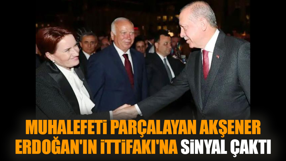 Muhalefeti parçalayan Akşener Erdoğan'ın İttifakı'na sinyal çaktı