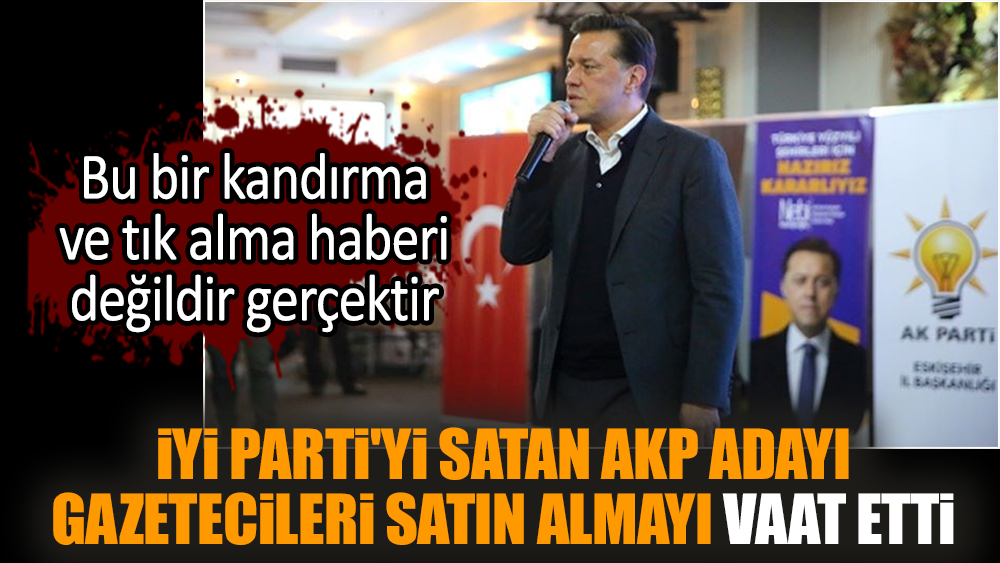 İYİ Parti'yi satan AKP adayı gazetecileri satın almayı vaat etti