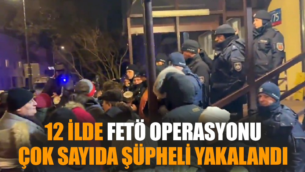 12 İlde FETÖ operasyonu: Çok sayıda şüpheli yakalandı