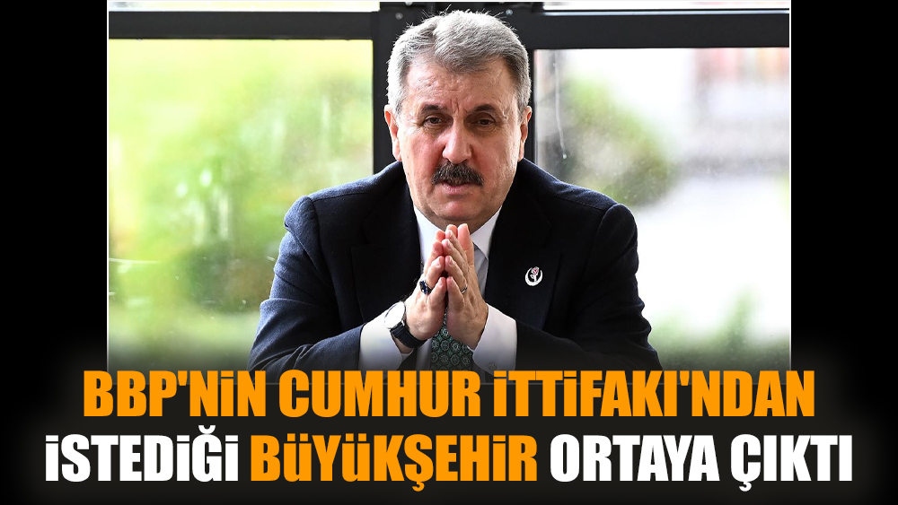 BBP'nin Cumhur İttifakı'ndan istediği büyükşehir ortaya çıktı