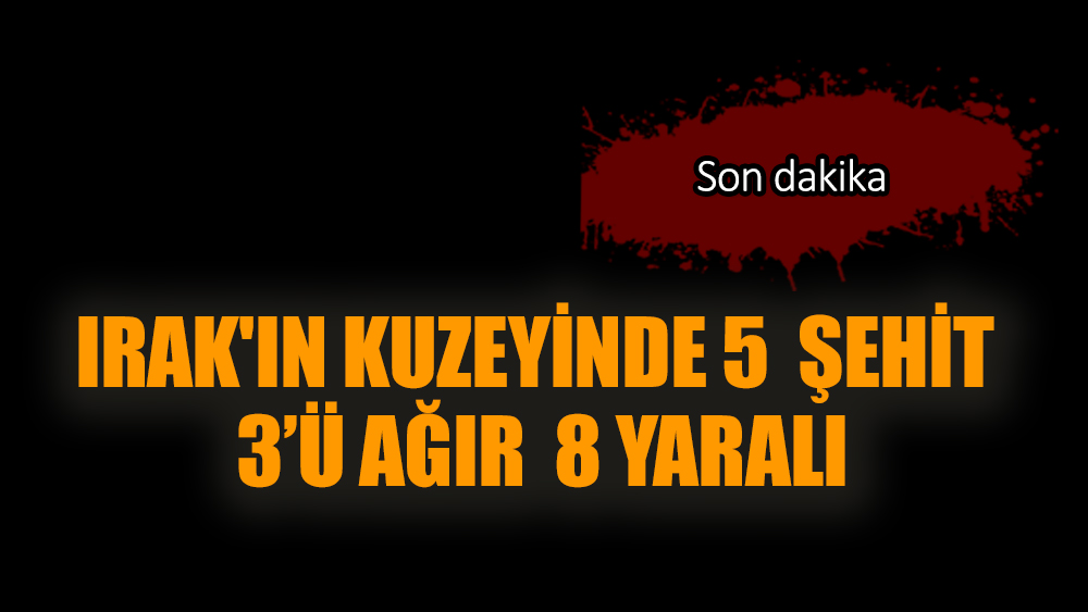 Irak'ın Kuzeyinde 5  Askerimiz şehit oldu