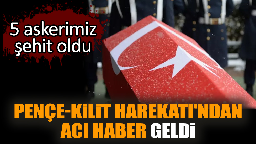 Pençe-Kilit Harekatı'ndan acı haber geldi: 5 şehidimiz var