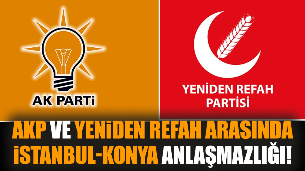 AKP ve Yeniden Refah arasında İstanbul-Konya anlaşmazlığı!