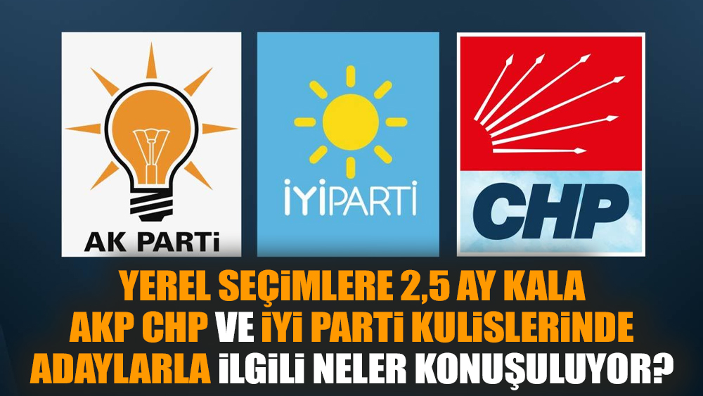 Yerel seçimlere 2,5 ay kala AKP, CHP ve İYİ Parti kulislerinde adaylarla ilgili neler konuşuluyor?