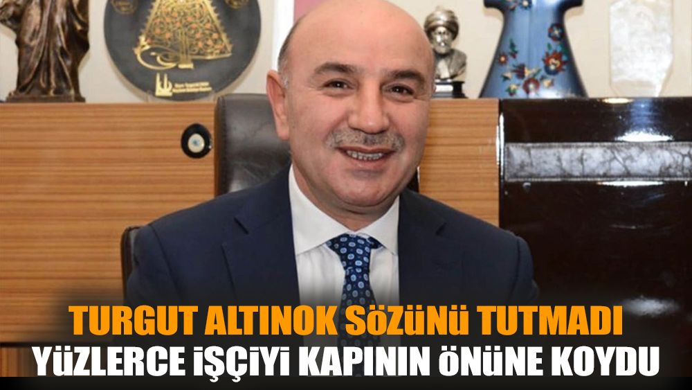 Turgut Altınok sözünü tutmadı yüzlerce işçiyi kapının önüne koydu