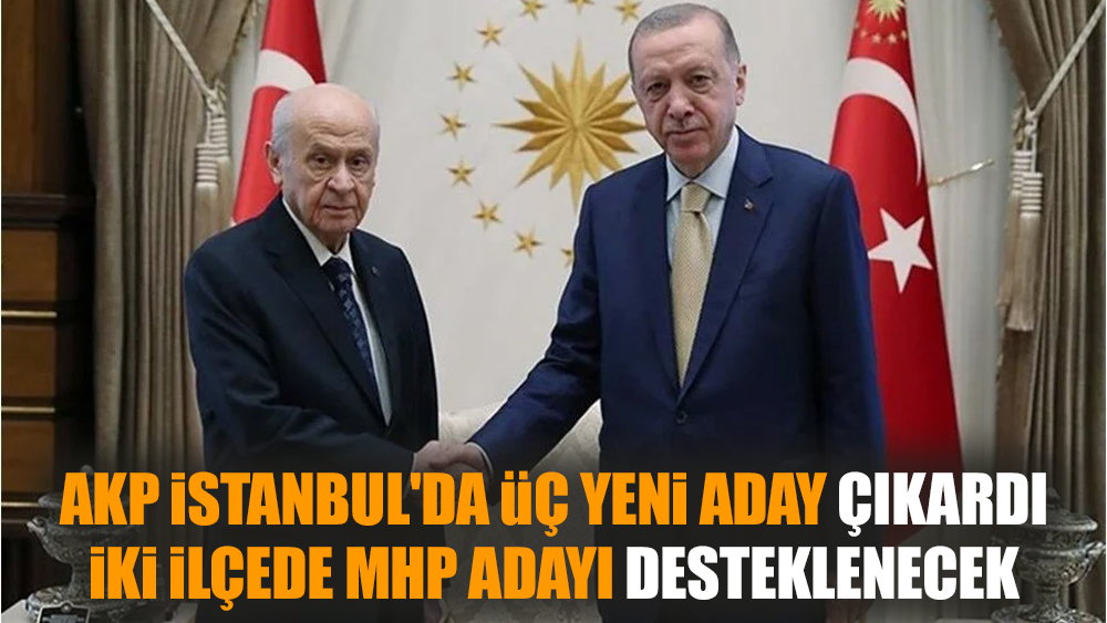 AKP İstanbul'da üç yeni aday çıkardı, iki ilçede MHP adayı desteklenecek