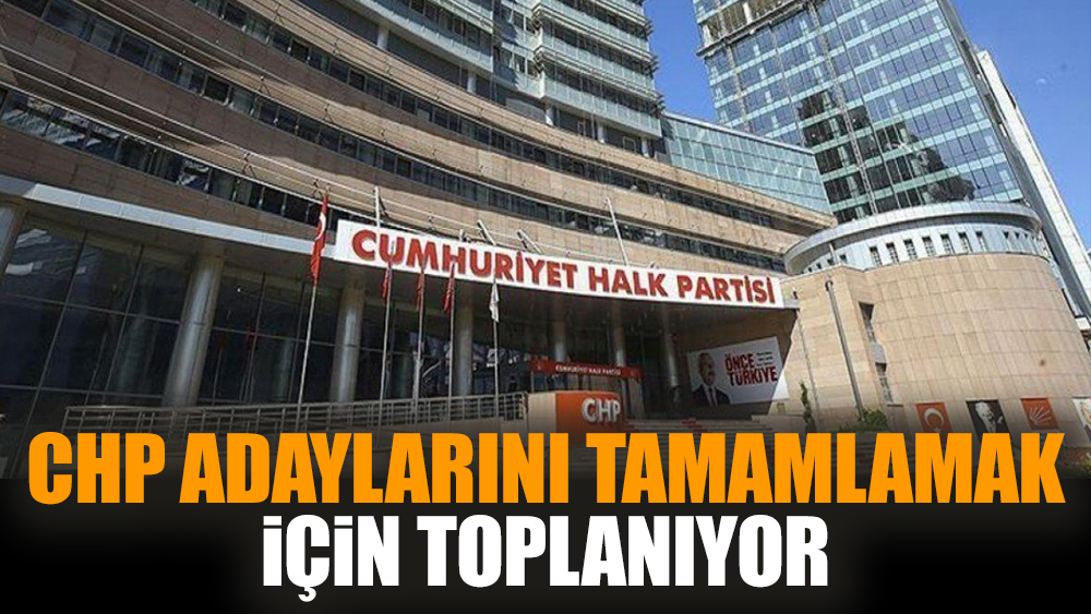 CHP adaylarını tamamlamak için toplanıyor