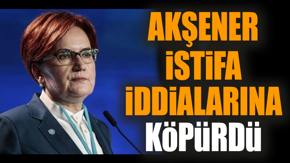 Akşener istifa iddialarına köpürdü