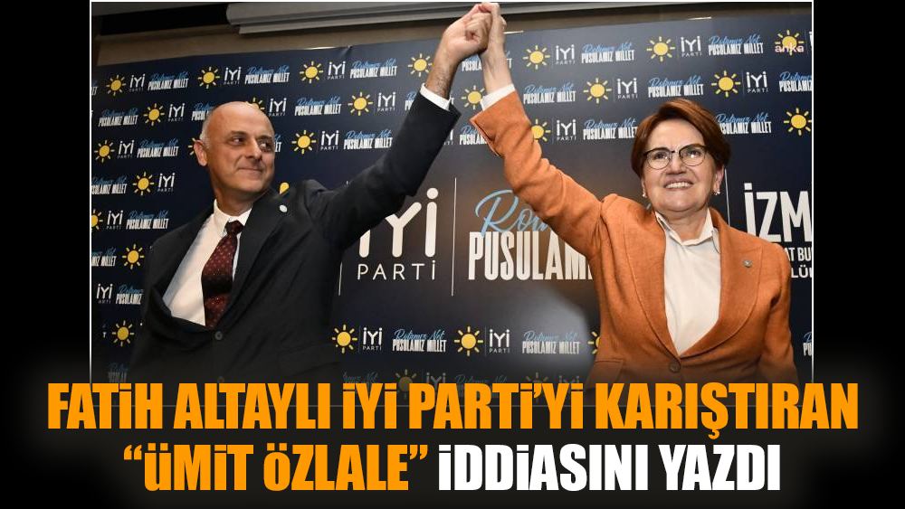 Fatih Altaylı İYİ Parti’yi karıştıran “Ümit Özlale” iddiasını yazdı