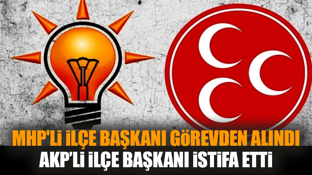 MHP'li ilçe başkanı görevden alındı. AKP'li ilçe başkanı istifa etti
