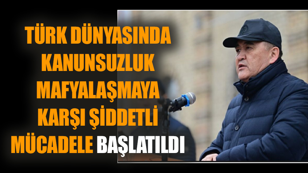 Türk dünyasında kanunsuzluk mafyalaşmaya karşı şiddetli mücadele başlatıldı