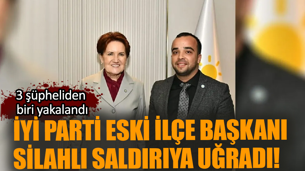 İyi Parti eski ilçe başkanı silahlı saldırıya uğradı! Şüphelilerden biri yakalandı