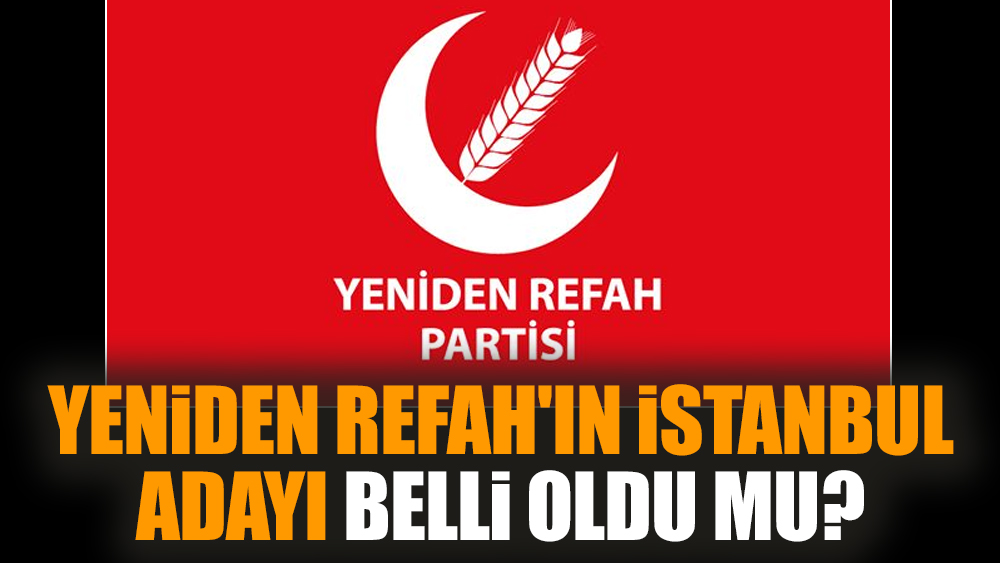 Yeniden Refah'ın İstanbul adayı belli oldu mu?