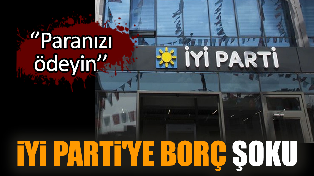 İYİ Parti'ye borç şoku: Paranızı ödeyin!