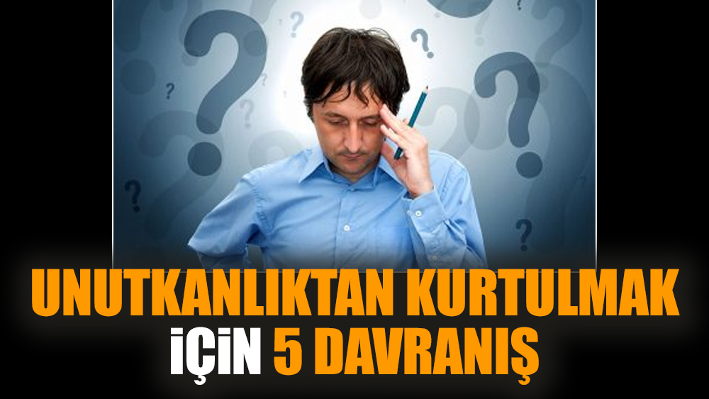 Unutkanlıktan kurtulmak için 5 davranış