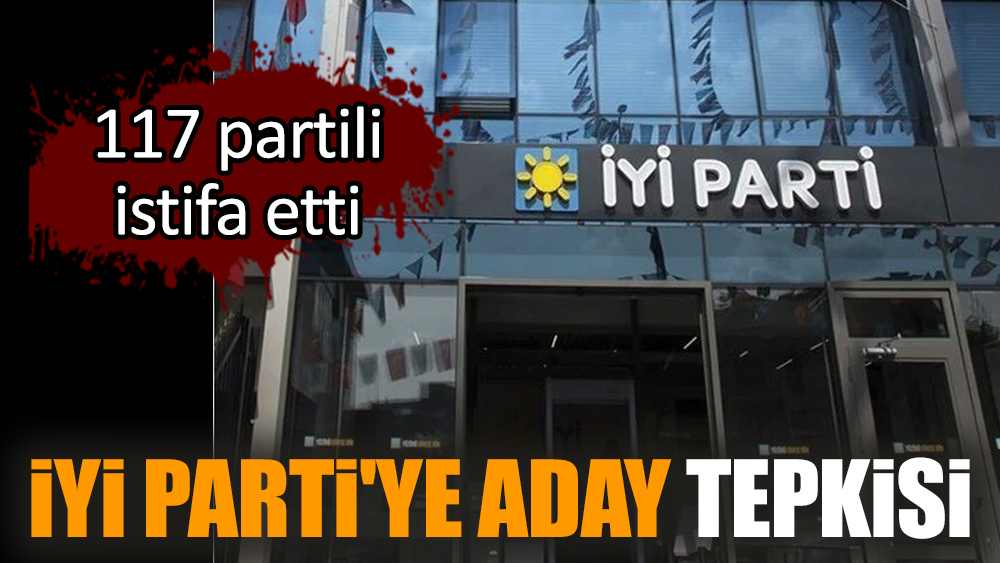 İYİ Parti'ye aday tepkisi: 117 partili istifa etti