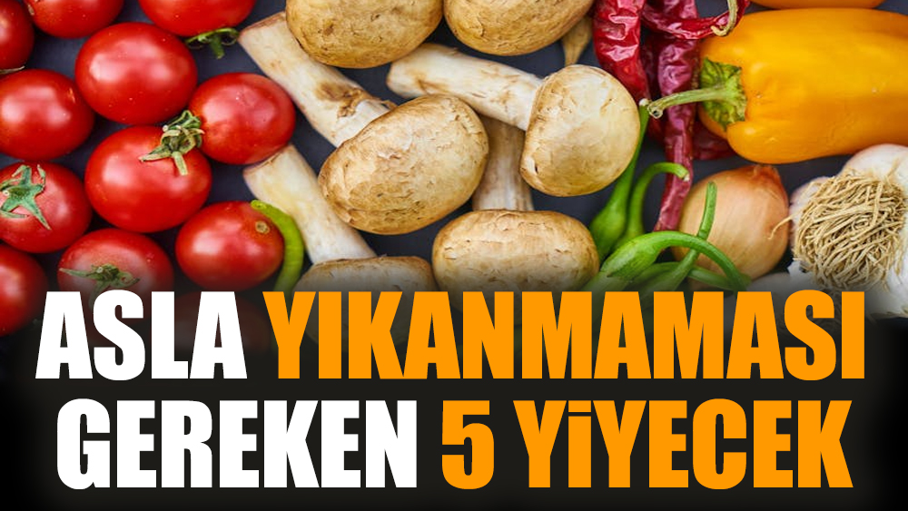 Asla yıkanmaması gereken 5 yiyecek