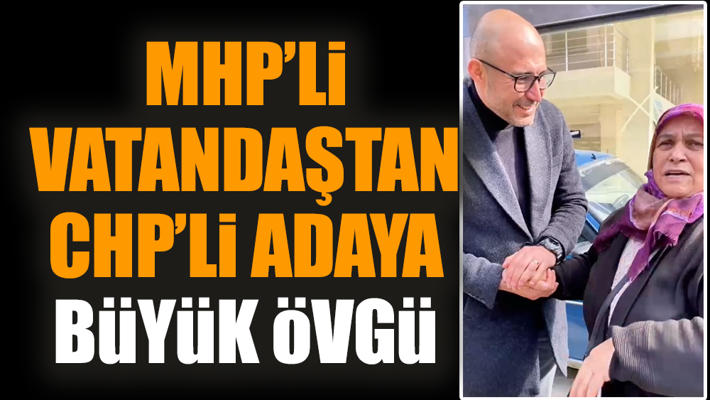 MHP’li vatandaştan CHP’li adaya büyük övgü