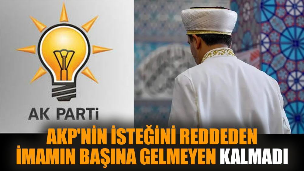 AKP'nin isteğini reddeden İmamın başına gelmeyen kalmadı