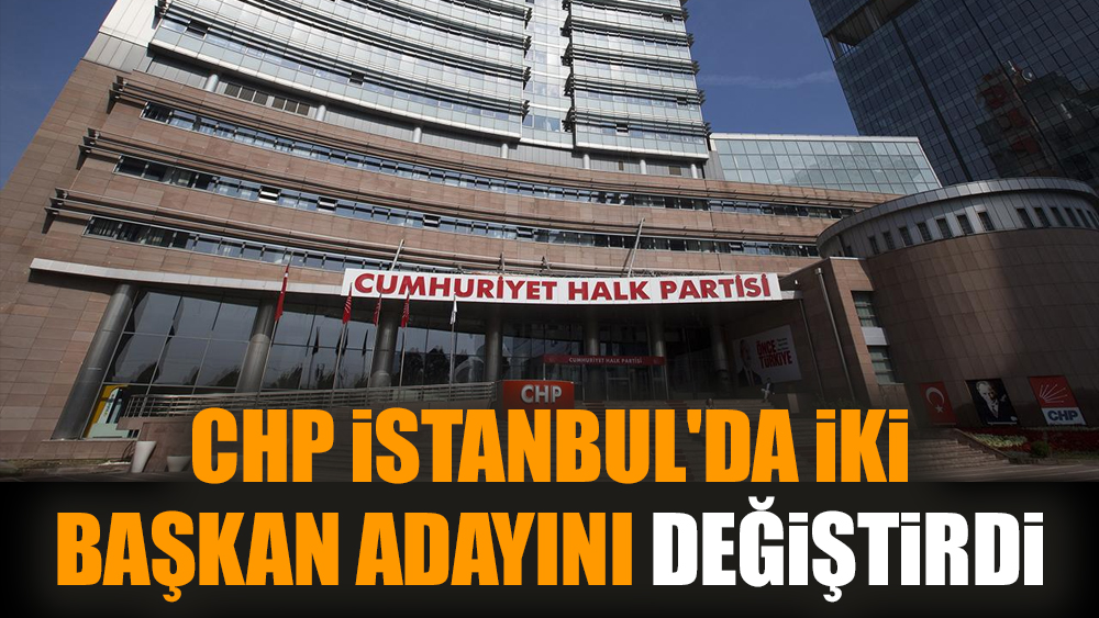 CHP İstanbul'da iki başkan adayını değiştirdi