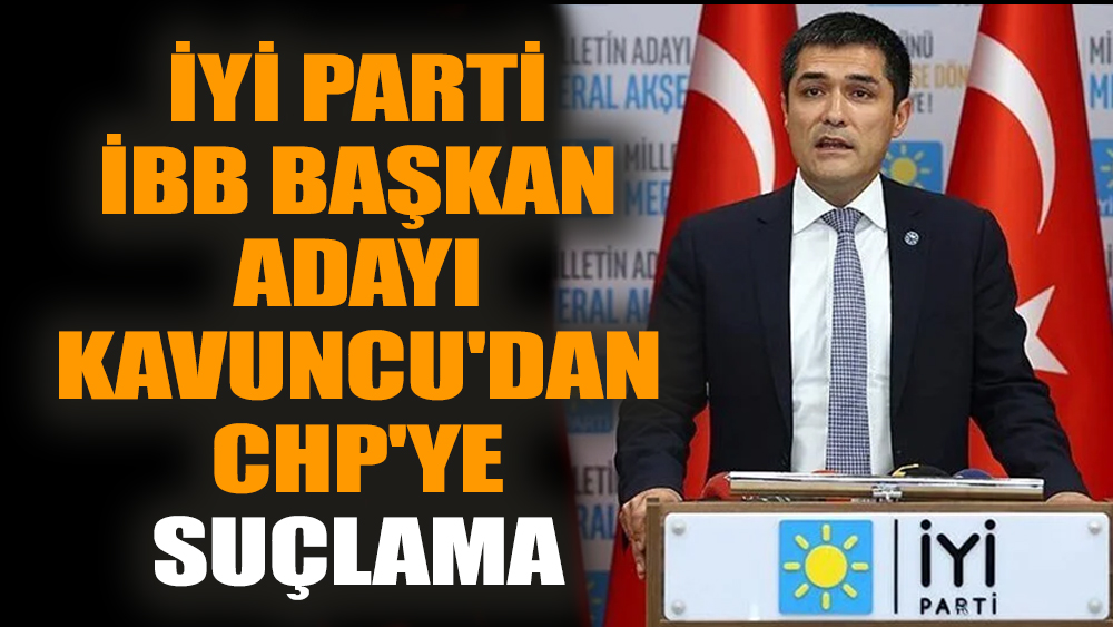 İYİ Parti İBB Başkan Adayı Kavuncu'dan CHP'ye suçlama