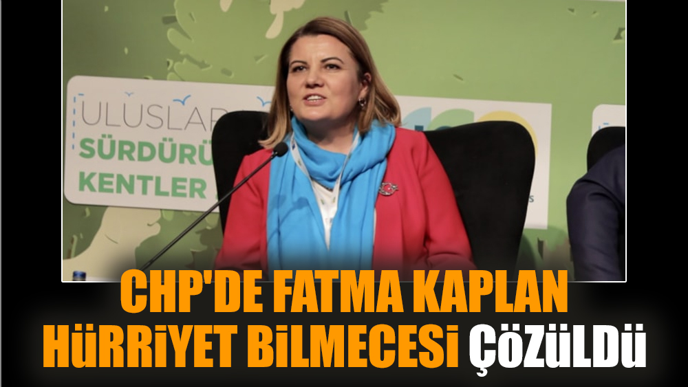 CHP'de Fatma Kaplan Hürriyet bilmecesi çözüldü