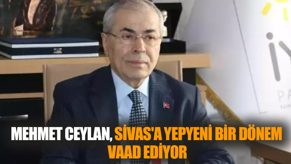 Mehmet Ceylan, Sivas'a Yepyeni Bir Dönem Vaad Ediyor