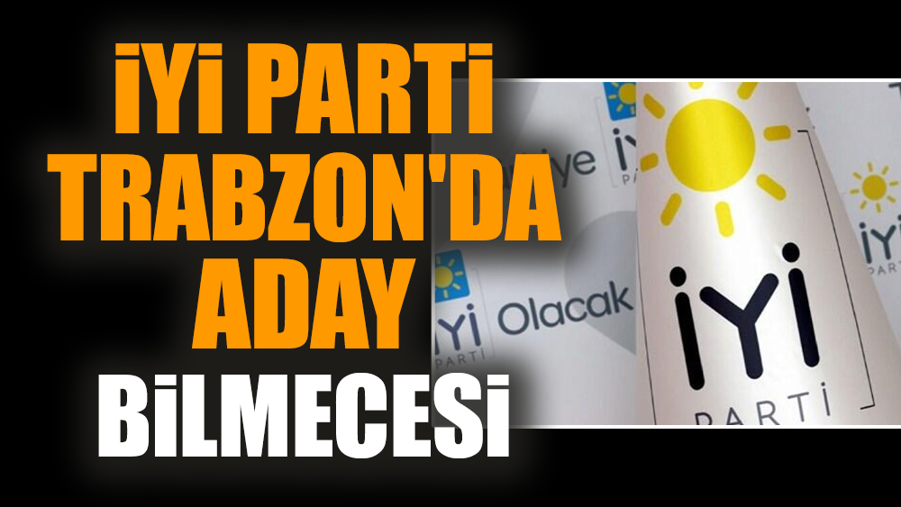 İYİ Parti Trabzon'da aday bilmecesi