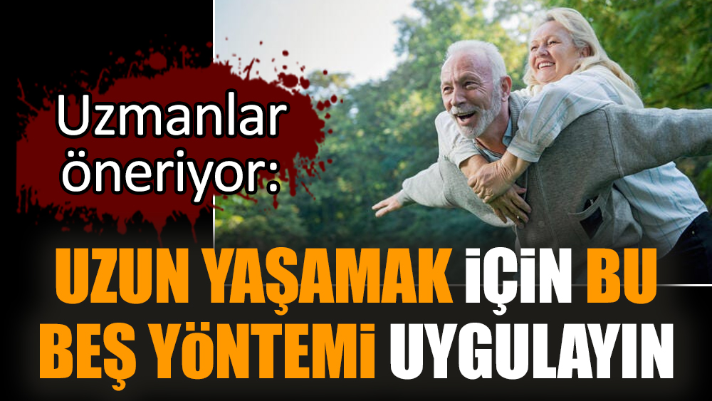 Uzun yaşamak için bu beş yöntemi uygulayın