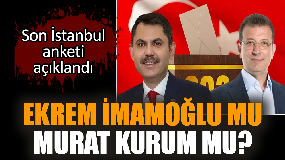İstanbul anketi açıklandı! Ekrem İmamoğlu mu Murat Kurum mu?