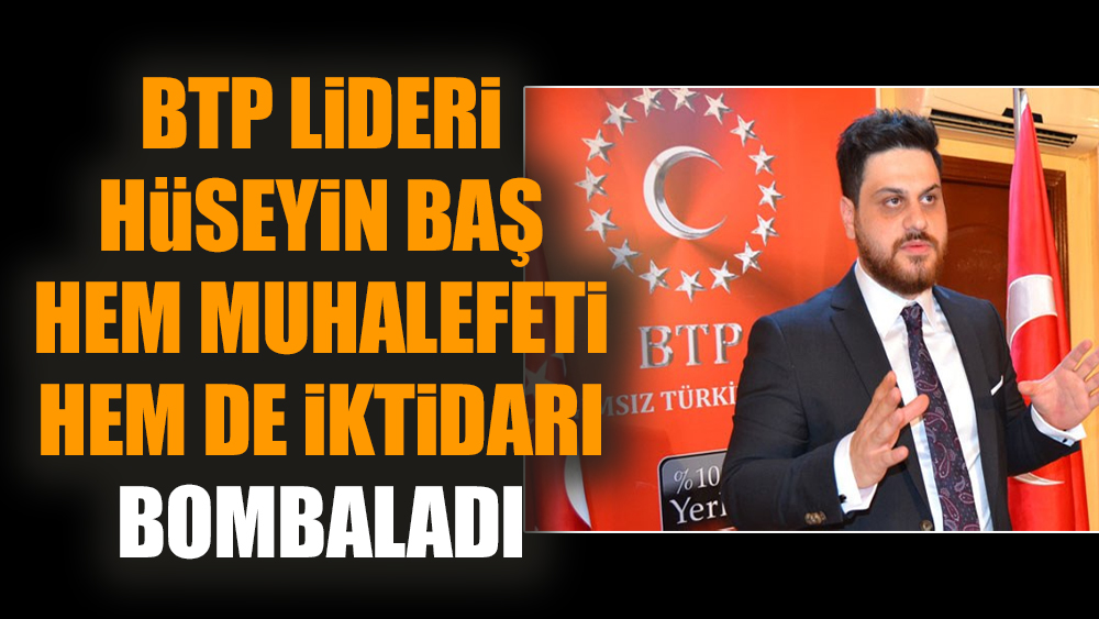 BTP Lideri Hüseyin Baş hem muhalefeti hem de  iktidarı bombaladı