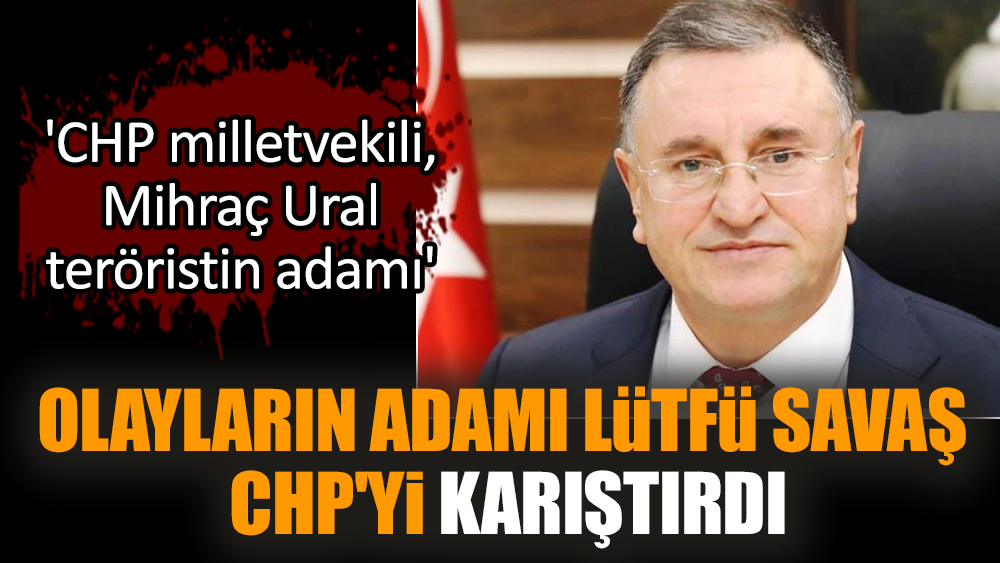 Olayların adamı Lütfü Savaş CHP'yi karıştırdı