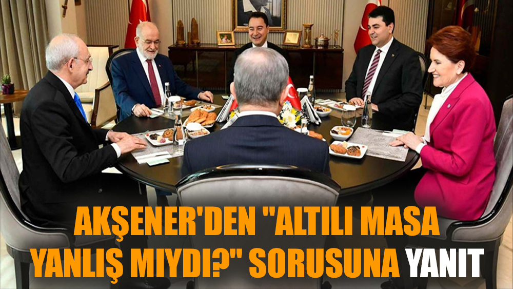 Akşener'den "Altılı masa yanlış mıydı?" sorusuna yanıt