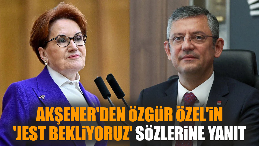 Akşener'den Özgür Özel'in 'jest bekliyoruz' sözlerine yanıt