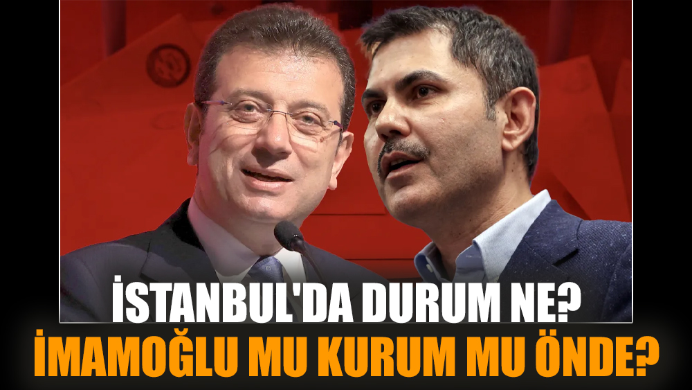 İstanbul'da durum ne? İmamoğlu mu Kurum mu önde?