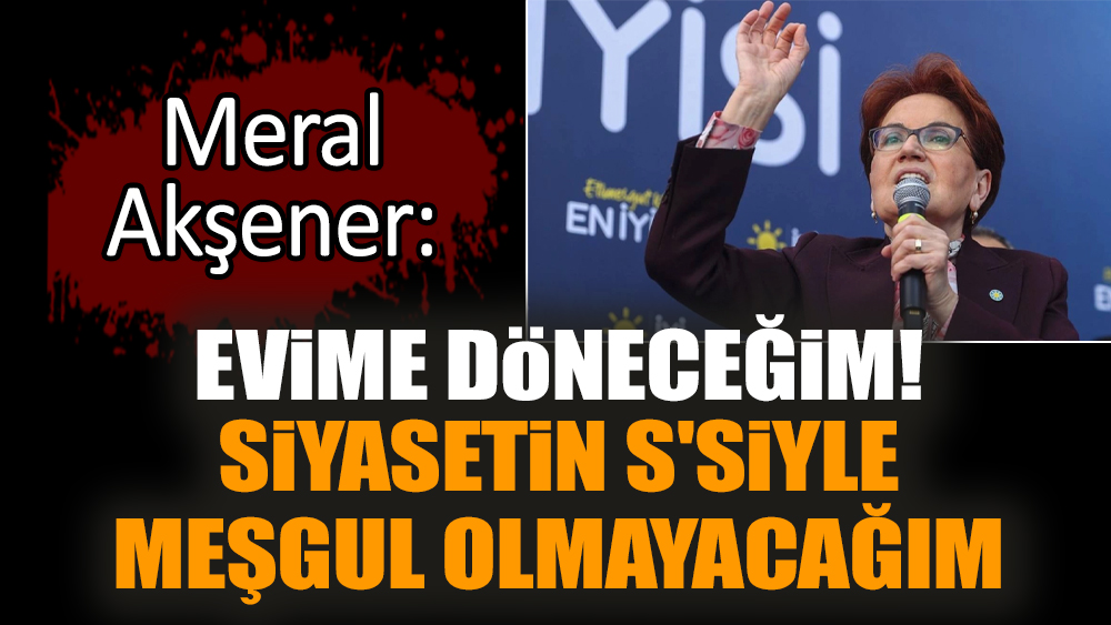 Meral Akşener: Evime döneceğim! Siyasetin s'siyle meşgul olmayacağım