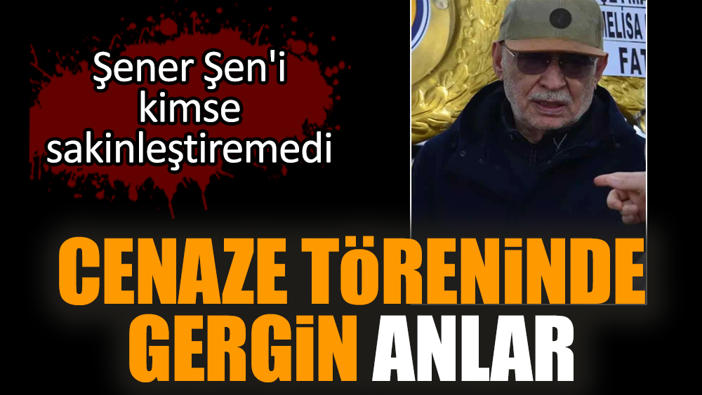 Cenaze töreninde Şener Şen'i kimse sakinleştiremedi
