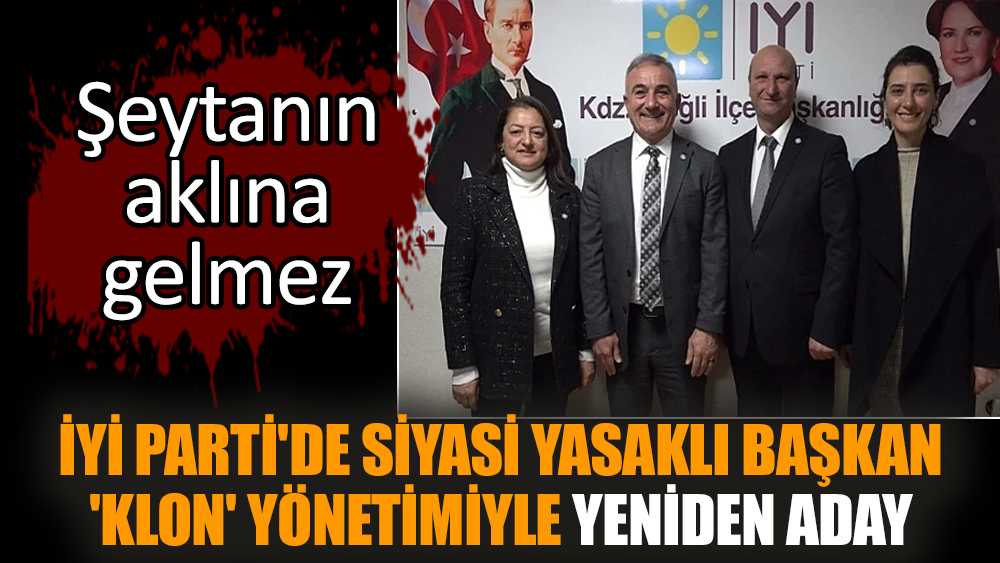 İYİ Parti'de siyasi yasaklı başkan 'klon' yönetimiyle yeniden aday
