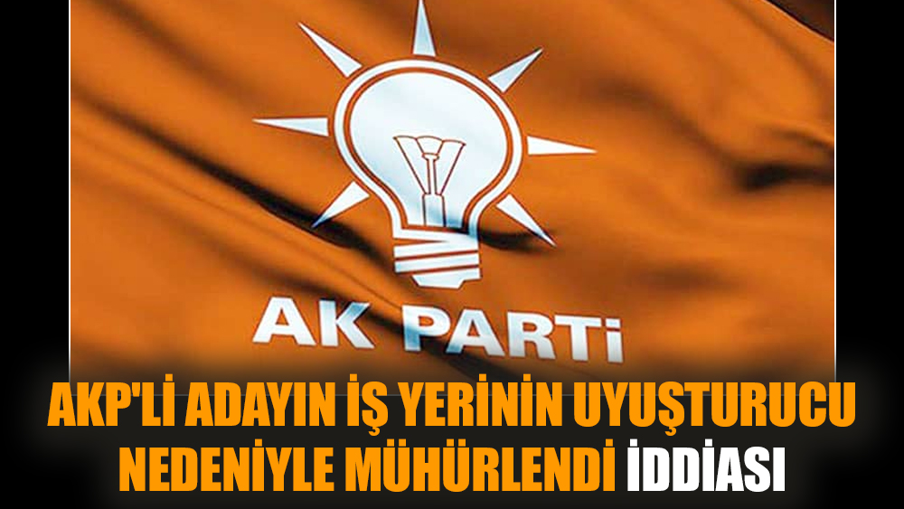 AKP'li adayın iş yerinin uyuşturucu nedeniyle mühürlendi iddiası