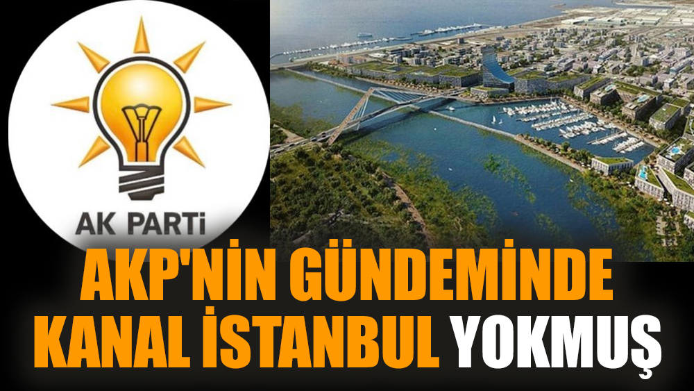 AKP'nin gündeminde Kanal İstanbul yokmuş