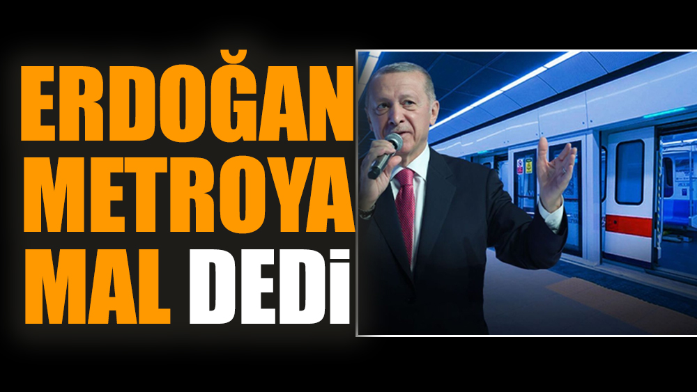 Erdoğan metroya mal dedi