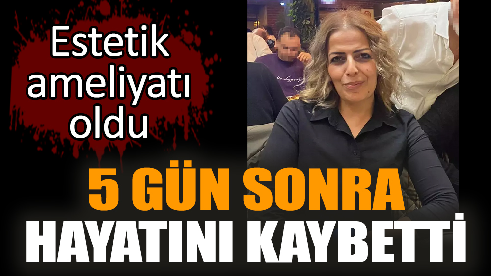 Estetik ameliyatı oldu. 5 gün sonra hayatını kaybetti
