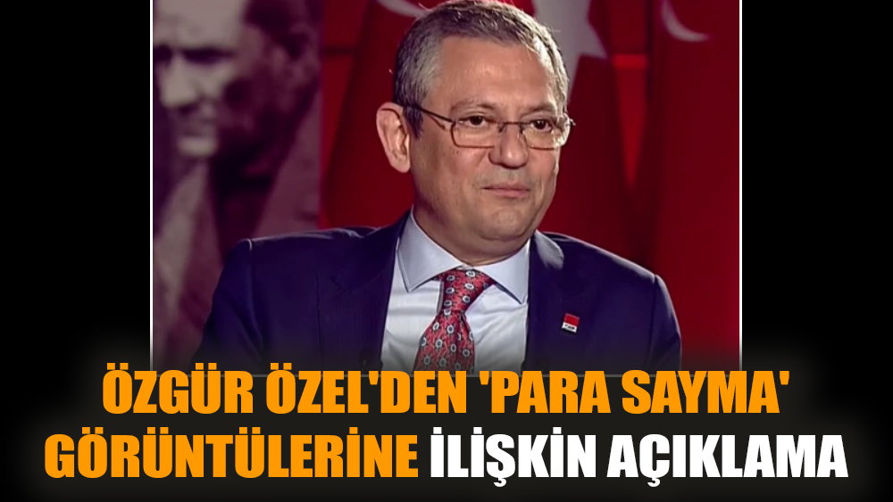 Özgür Özel'den 'para sayma' görüntülerine ilişkin açıklama