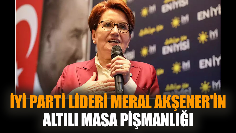 İYİ Parti lideri Meral Akşener'in altılı masa pişmanlığı