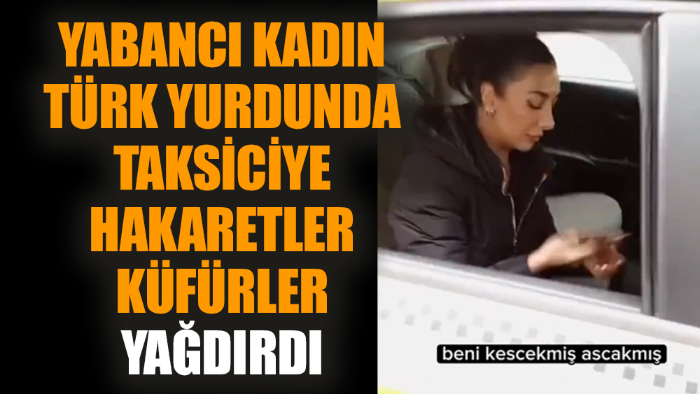 Yabancı kadın Türk yurdunda taksiciye hakaretler küfürler yağdırdı